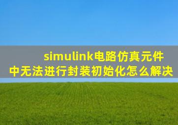 simulink电路仿真元件中无法进行封装初始化怎么解决