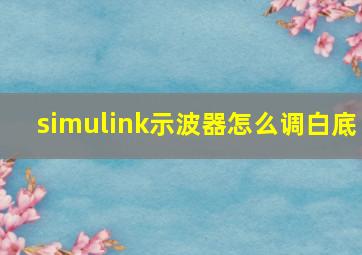 simulink示波器怎么调白底