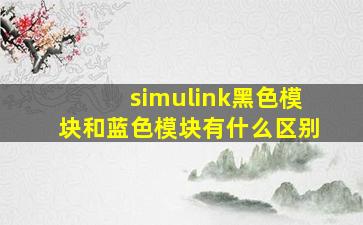 simulink黑色模块和蓝色模块有什么区别