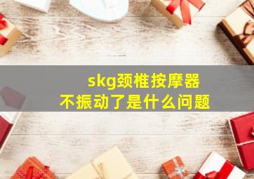 skg颈椎按摩器不振动了是什么问题