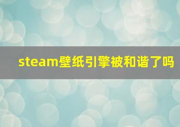 steam壁纸引擎被和谐了吗