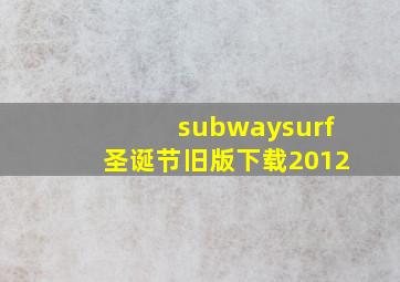 subwaysurf圣诞节旧版下载2012