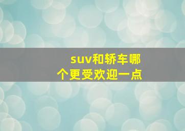 suv和轿车哪个更受欢迎一点