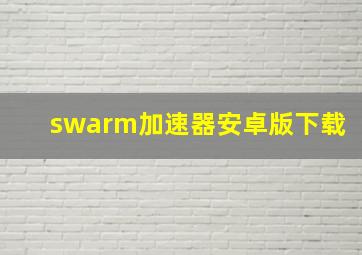 swarm加速器安卓版下载