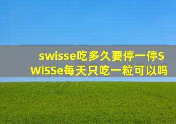 swisse吃多久要停一停SWiSSe每天只吃一粒可以吗