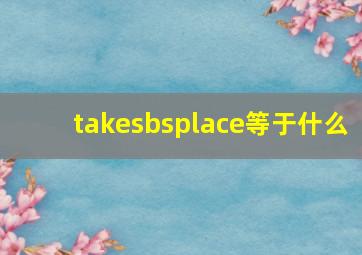 takesbsplace等于什么