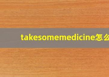 takesomemedicine怎么读