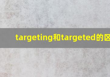 targeting和targeted的区别