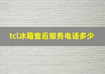 tcl冰箱售后服务电话多少