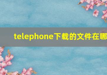 telephone下载的文件在哪