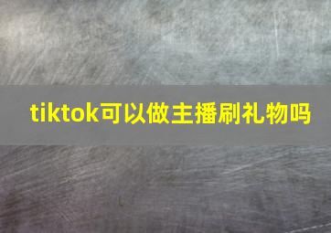 tiktok可以做主播刷礼物吗