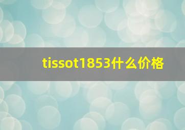 tissot1853什么价格