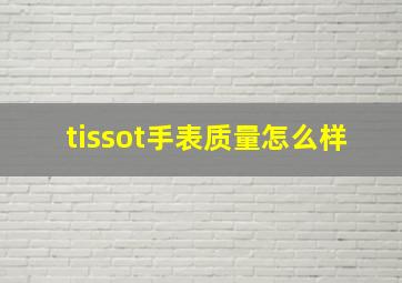 tissot手表质量怎么样