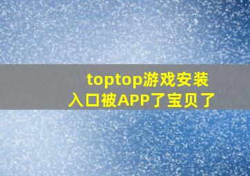 toptop游戏安装入口被APP了宝贝了