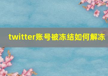 twitter账号被冻结如何解冻