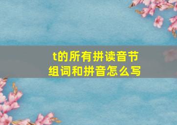 t的所有拼读音节组词和拼音怎么写