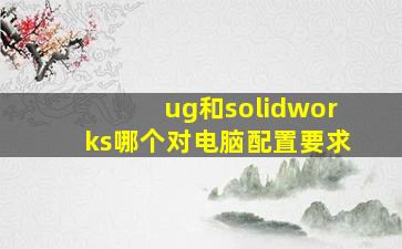 ug和solidworks哪个对电脑配置要求