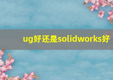 ug好还是solidworks好