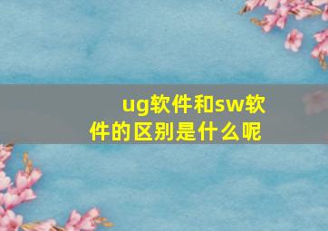 ug软件和sw软件的区别是什么呢