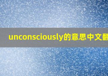 unconsciously的意思中文翻译