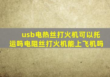 usb电热丝打火机可以托运吗电阻丝打火机能上飞机吗