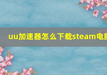 uu加速器怎么下载steam电脑