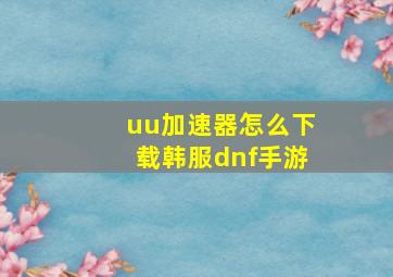 uu加速器怎么下载韩服dnf手游