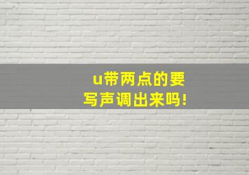 u带两点的要写声调出来吗!