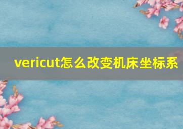 vericut怎么改变机床坐标系