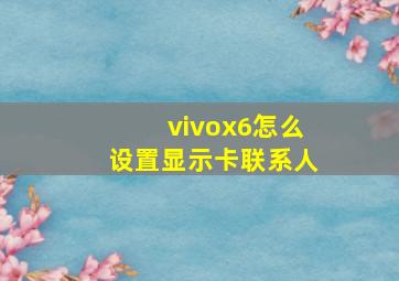 vivox6怎么设置显示卡联系人