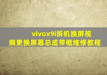 vivox9i拆机换屏视频更换屏幕总成带框维修教程