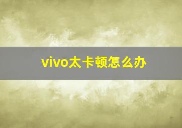 vivo太卡顿怎么办