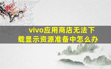 vivo应用商店无法下载显示资源准备中怎么办