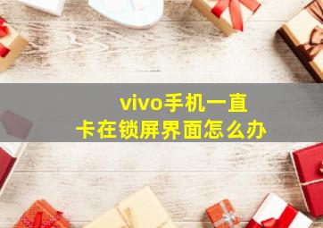 vivo手机一直卡在锁屏界面怎么办