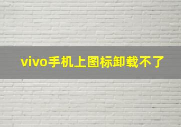 vivo手机上图标卸载不了