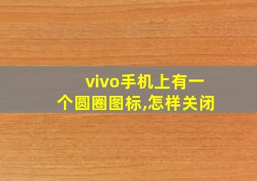 vivo手机上有一个圆圈图标,怎样关闭