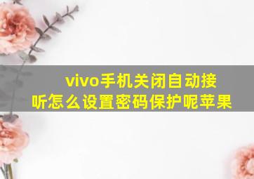 vivo手机关闭自动接听怎么设置密码保护呢苹果