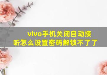 vivo手机关闭自动接听怎么设置密码解锁不了了