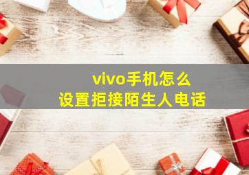 vivo手机怎么设置拒接陌生人电话