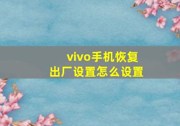 vivo手机恢复出厂设置怎么设置