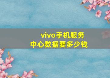 vivo手机服务中心数据要多少钱