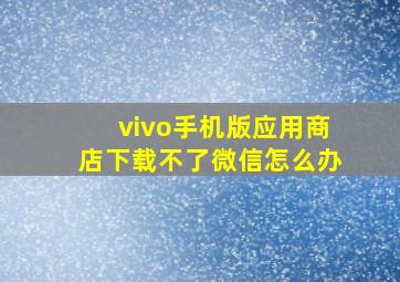 vivo手机版应用商店下载不了微信怎么办