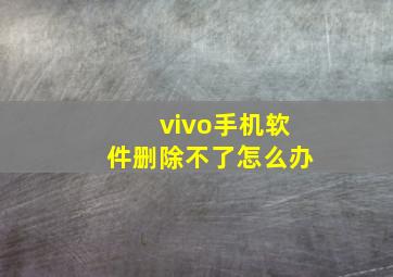 vivo手机软件删除不了怎么办