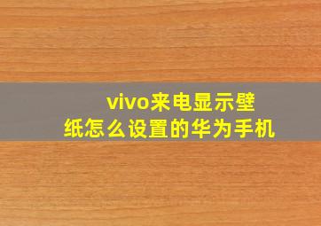 vivo来电显示壁纸怎么设置的华为手机