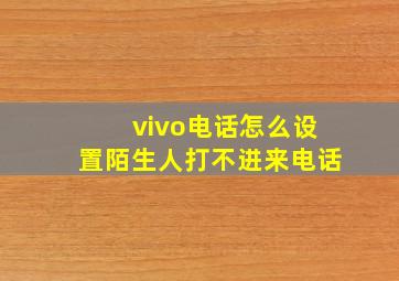 vivo电话怎么设置陌生人打不进来电话