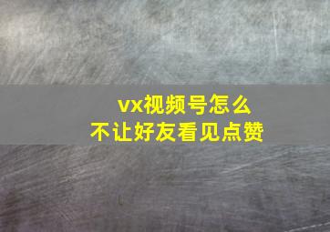 vx视频号怎么不让好友看见点赞