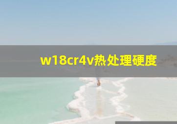 w18cr4v热处理硬度