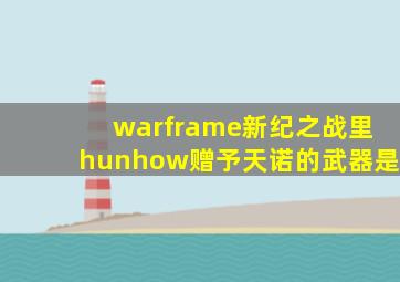 warframe新纪之战里hunhow赠予天诺的武器是