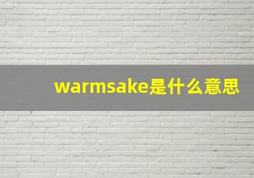 warmsake是什么意思