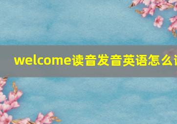 welcome读音发音英语怎么说